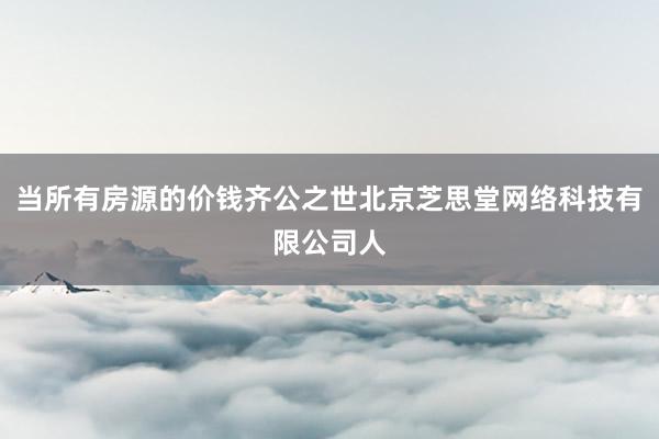 当所有房源的价钱齐公之世北京芝思堂网络科技有限公司人