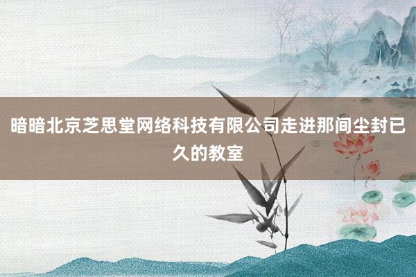 暗暗北京芝思堂网络科技有限公司走进那间尘封已久的教室