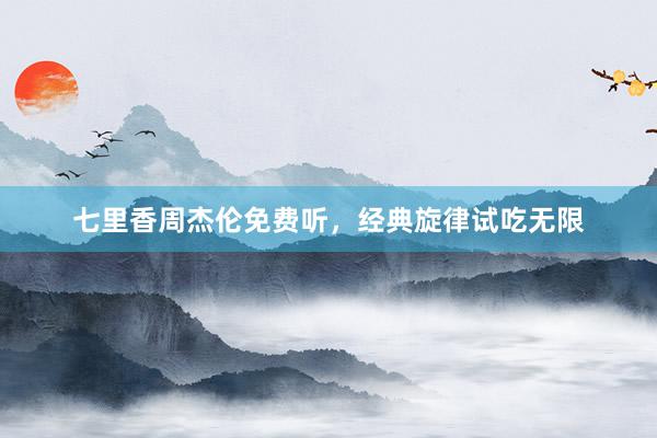 七里香周杰伦免费听，经典旋律试吃无限