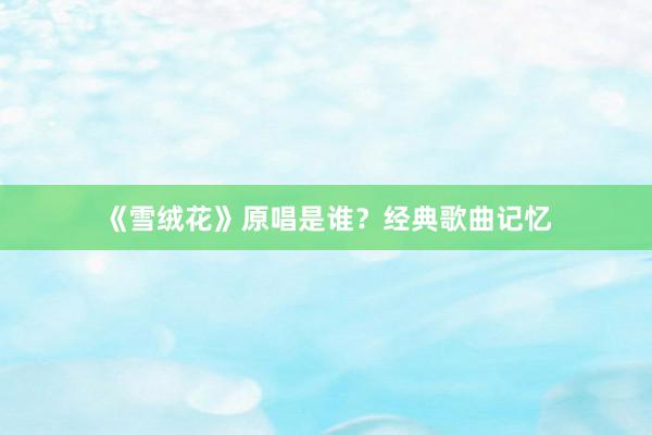 《雪绒花》原唱是谁?经典歌曲记忆