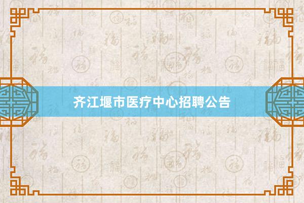 齐江堰市医疗中心招聘公告